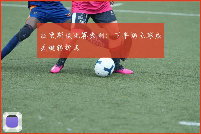 拉莫斯谈比赛失利：下半场点球成关键转折点