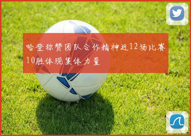 哈登称赞团队合作精神近12场比赛10胜体现集体力量