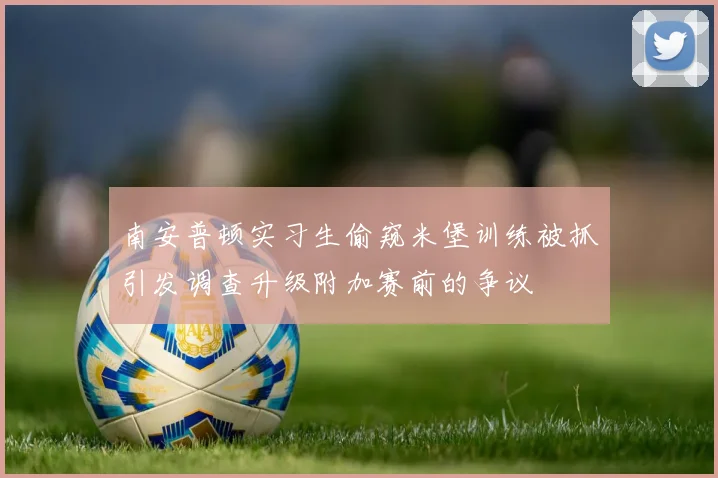 南安普顿实习生偷窥米堡训练被抓引发调查升级附加赛前的争议
