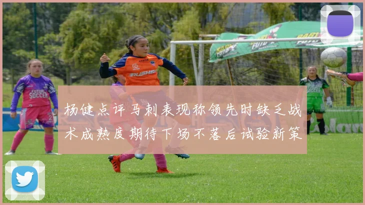 杨健点评马刺表现称领先时缺乏战术成熟度期待下场不落后试验新策略