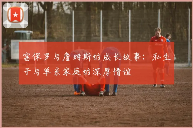 富保罗与詹姆斯的成长故事：私生子与单亲家庭的深厚情谊