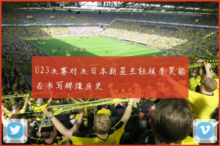 U23决赛对决日本新星王钰栋李昊能否书写辉煌历史