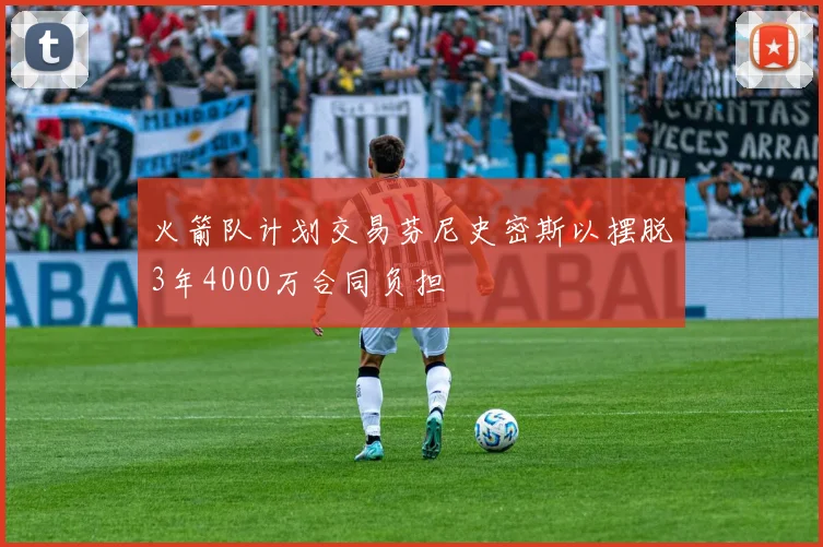 火箭队计划交易芬尼史密斯以摆脱3年4000万合同负担