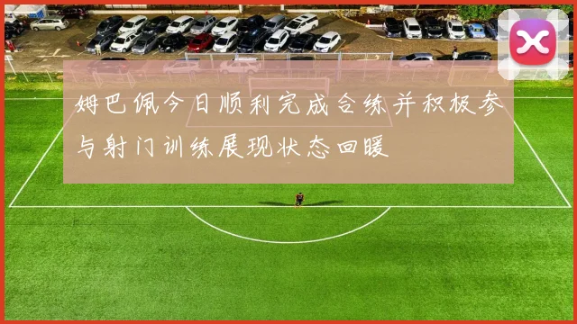 姆巴佩今日顺利完成合练并积极参与射门训练展现状态回暖