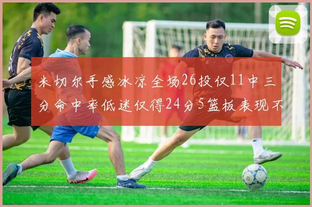 米切尔手感冰凉全场26投仅11中三分命中率低迷仅得24分5篮板表现不佳