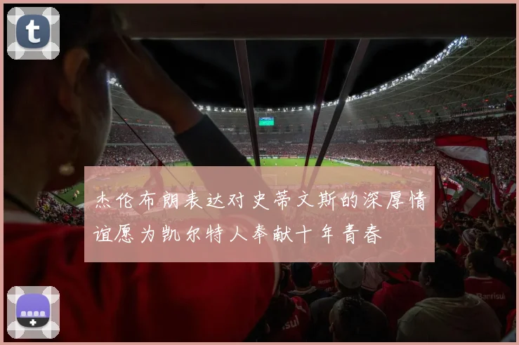 杰伦布朗表达对史蒂文斯的深厚情谊愿为凯尔特人奉献十年青春