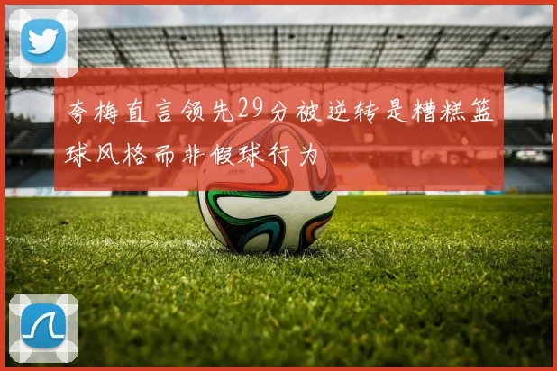 夸梅直言领先29分被逆转是糟糕篮球风格而非假球行为