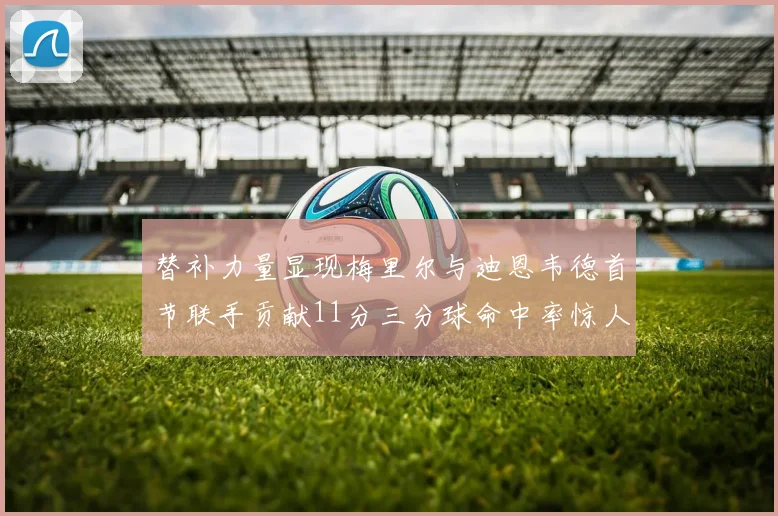 替补力量显现梅里尔与迪恩韦德首节联手贡献11分三分球命中率惊人