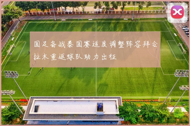 国足备战泰国赛适度调整阵容拜合拉木重返球队助力出征