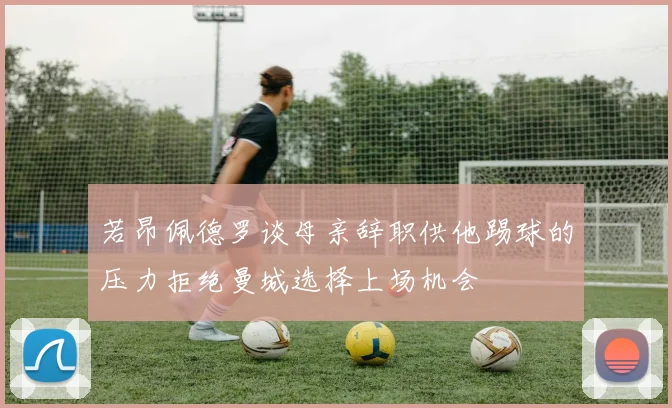 若昂佩德罗谈母亲辞职供他踢球的压力拒绝曼城选择上场机会