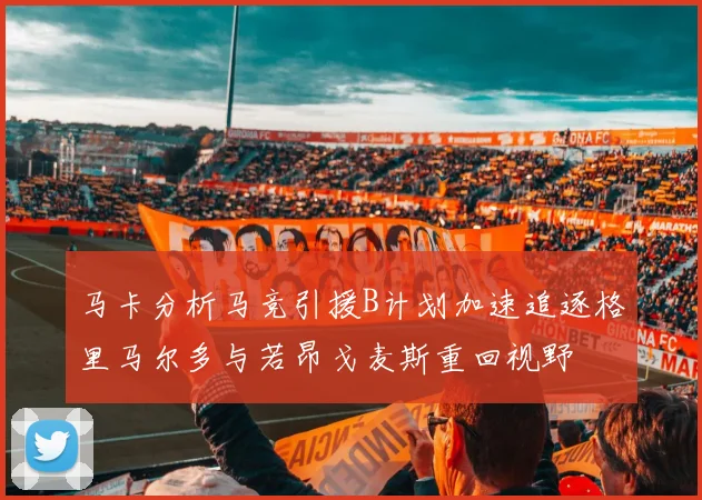 马卡分析马竞引援B计划加速追逐格里马尔多与若昂戈麦斯重回视野