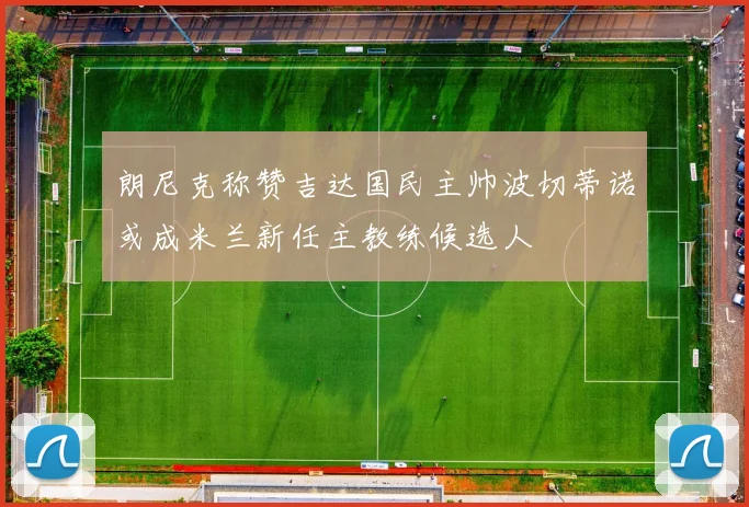朗尼克称赞吉达国民主帅波切蒂诺或成米兰新任主教练候选人