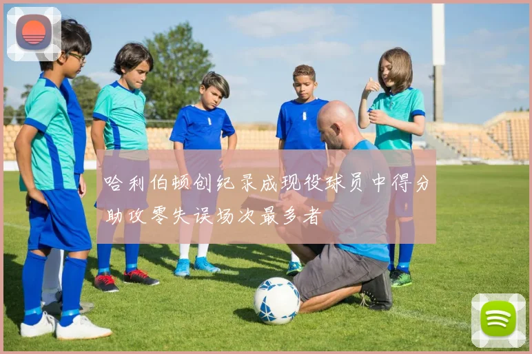 哈利伯顿创纪录成现役球员中得分助攻零失误场次最多者