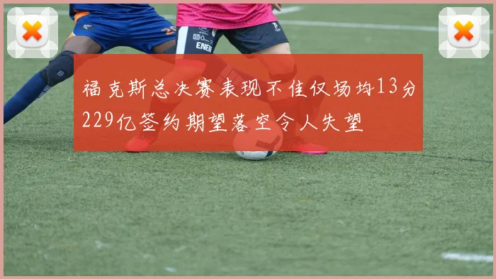 福克斯总决赛表现不佳仅场均13分229亿签约期望落空令人失望