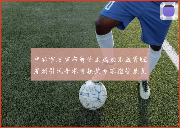 申花官方宣布蒋圣龙成功完成肾脏穿刺引流手术将接受专家指导康复治疗