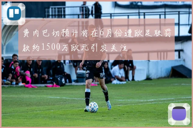 费内巴切预计将在6月份遭欧足联罚款约1500万欧元引发关注