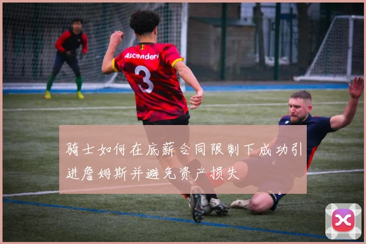 骑士如何在底薪合同限制下成功引进詹姆斯并避免资产损失