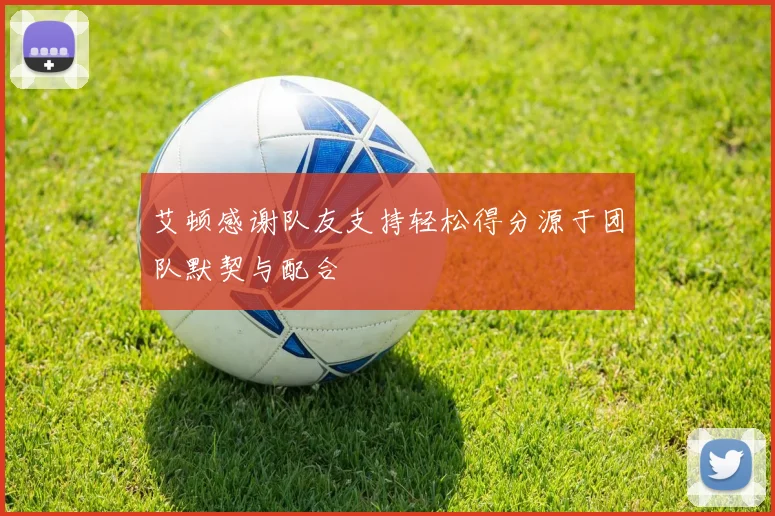 艾顿感谢队友支持轻松得分源于团队默契与配合