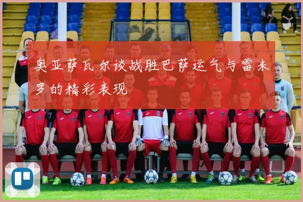 奥亚萨瓦尔谈战胜巴萨运气与雷米罗的精彩表现