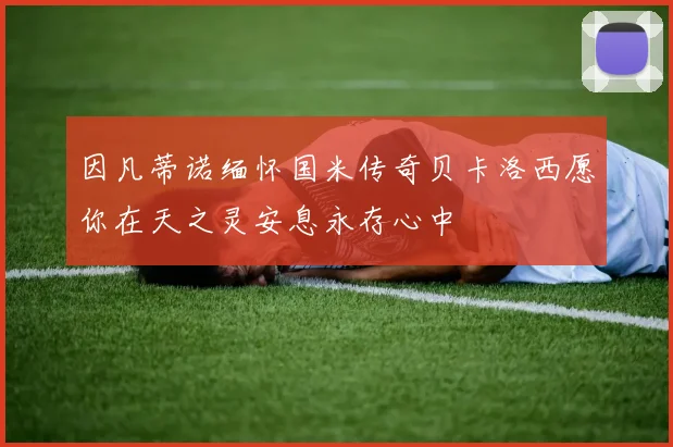 因凡蒂诺缅怀国米传奇贝卡洛西愿你在天之灵安息永存心中