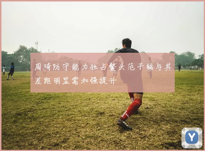 周琦防守能力独占鳌头范子铭与其差距明显需加强提升