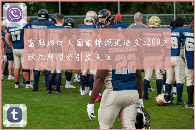 富勒姆向美国前锋佩皮递交3200万欧元新报价引发关注