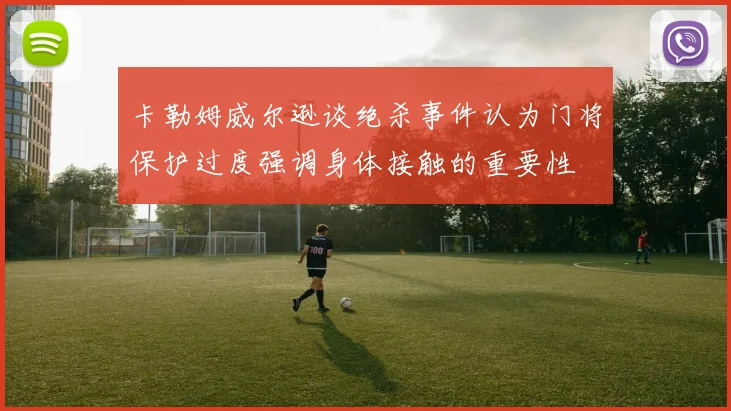 卡勒姆威尔逊谈绝杀事件认为门将保护过度强调身体接触的重要性