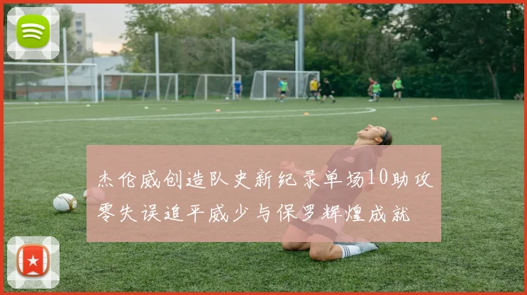 杰伦威创造队史新纪录单场10助攻零失误追平威少与保罗辉煌成就