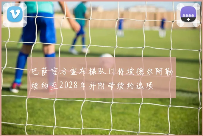 巴萨官方宣布梯队门将埃德尔阿勒续约至2028年并附带续约选项